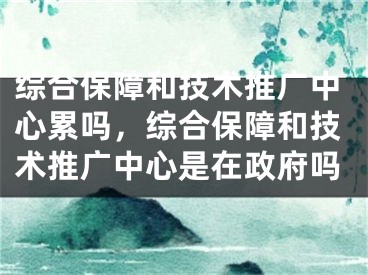 綜合保障和技術推廣中心累嗎，綜合保障和技術推廣中心是在政府嗎