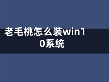 老毛桃怎么裝win10系統(tǒng)