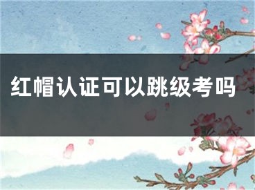 紅帽認(rèn)證可以跳級(jí)考嗎