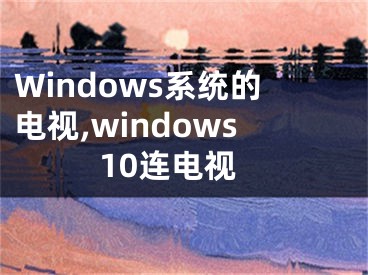 Windows系統(tǒng)的電視,windows10連電視