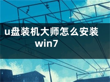 u盤裝機大師怎么安裝win7