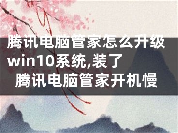 騰訊電腦管家怎么升級win10系統(tǒng),裝了騰訊電腦管家開機(jī)慢