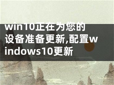 win10正在為您的設(shè)備準(zhǔn)備更新,配置windows10更新