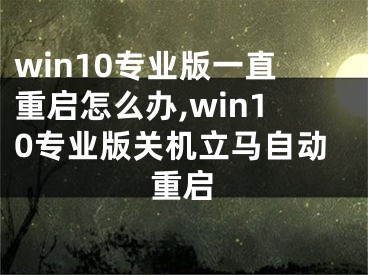 win10專業(yè)版一直重啟怎么辦,win10專業(yè)版關機立馬自動重啟