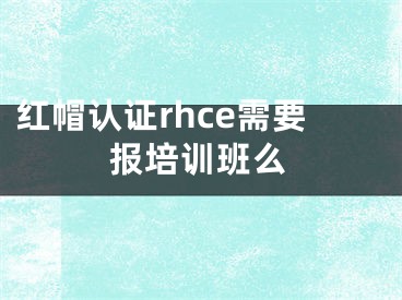 紅帽認證rhce需要報培訓班么