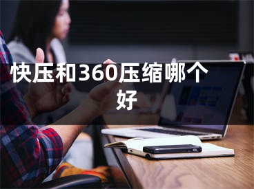 快壓和360壓縮哪個(gè)好