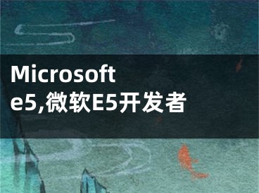 Microsoft e5,微軟E5開發(fā)者