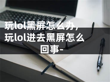 玩lol黑屏怎么辦,玩lol進(jìn)去黑屏怎么回事-