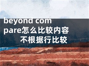 beyond compare怎么比較內(nèi)容不根據(jù)行比較