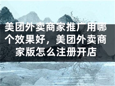 美團外賣商家推廣用哪個效果好，美團外賣商家版怎么注冊開店