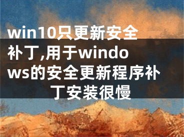 win10只更新安全補(bǔ)丁,用于windows的安全更新程序補(bǔ)丁安裝很慢