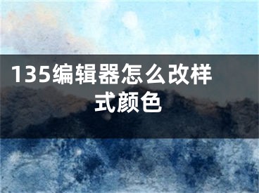 135編輯器怎么改樣式顏色