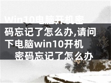 Win10電腦開機密碼忘記了怎么辦,請問下電腦win10開機密碼忘記了怎么辦