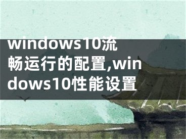 windows10流暢運(yùn)行的配置,windows10性能設(shè)置