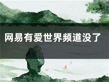 網(wǎng)易有愛世界頻道沒了