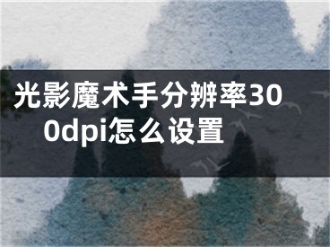 光影魔術(shù)手分辨率300dpi怎么設(shè)置