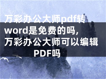 萬彩辦公大師pdf轉(zhuǎn)word是免費(fèi)的嗎,萬彩辦公大師可以編輯PDF嗎