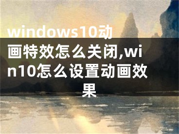 windows10動畫特效怎么關(guān)閉,win10怎么設(shè)置動畫效果