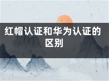 紅帽認證和華為認證的區(qū)別