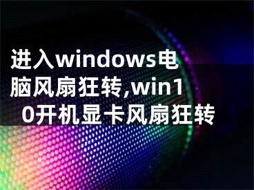 進(jìn)入windows電腦風(fēng)扇狂轉(zhuǎn),win10開機(jī)顯卡風(fēng)扇狂轉(zhuǎn)