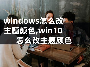 windows怎么改主題顏色,win10怎么改主題顏色