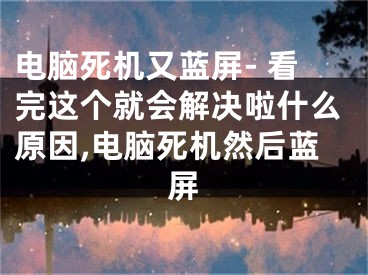 電腦死機(jī)又藍(lán)屏- 看完這個就會解決啦什么原因,電腦死機(jī)然后藍(lán)屏