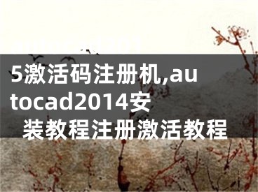 autocad2015激活碼注冊(cè)機(jī),autocad2014安裝教程注冊(cè)激活教程