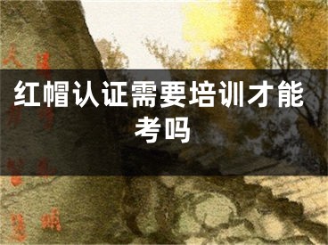 紅帽認(rèn)證需要培訓(xùn)才能考嗎