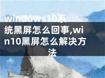 windows10系統(tǒng)黑屏怎么回事,win10黑屏怎么解決方法