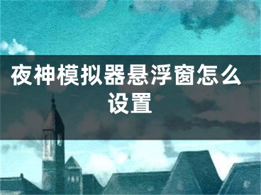 夜神模擬器懸浮窗怎么設(shè)置