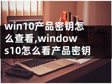 win10產(chǎn)品密鑰怎么查看,windows10怎么看產(chǎn)品密鑰