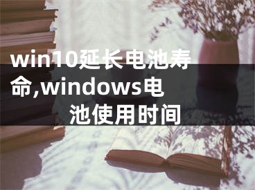 win10延長電池壽命,windows電池使用時間