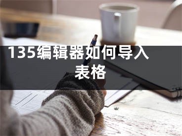 135編輯器如何導(dǎo)入表格