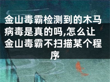 金山毒霸檢測到的木馬病毒是真的嗎,怎么讓金山毒霸不掃描某個程序