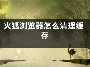 火狐瀏覽器怎么清理緩存