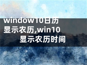 window10日歷顯示農(nóng)歷,win10顯示農(nóng)歷時間