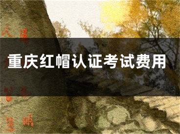 重慶紅帽認(rèn)證考試費(fèi)用