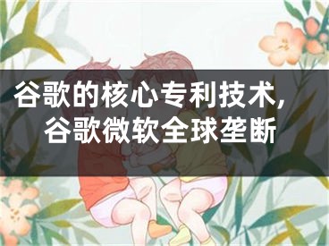 谷歌的核心專利技術(shù),谷歌微軟全球壟斷