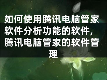 如何使用騰訊電腦管家軟件分析功能的軟件,騰訊電腦管家的軟件管理