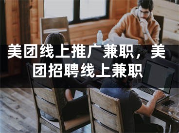 美團(tuán)線上推廣兼職，美團(tuán)招聘線上兼職