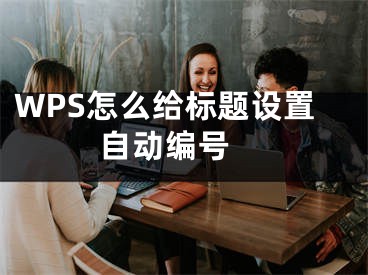 WPS怎么給標題設(shè)置自動編號 