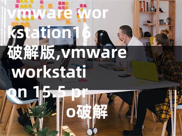 vmware workstation16破解版,vmware workstation 15.5 pro破解