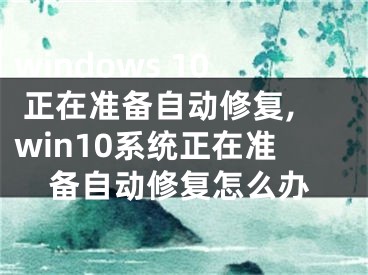 windows 10 正在準(zhǔn)備自動修復(fù),win10系統(tǒng)正在準(zhǔn)備自動修復(fù)怎么辦