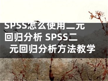 SPSS怎么使用二元回歸分析 SPSS二元回歸分析方法教學(xué)