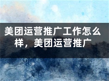 美團(tuán)運(yùn)營(yíng)推廣工作怎么樣，美團(tuán)運(yùn)營(yíng)推廣