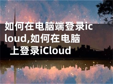 如何在電腦端登錄icloud,如何在電腦上登錄iCloud