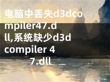 電腦中丟失d3dcompiler47.dll,系統(tǒng)缺少d3dcompiler 47.dll