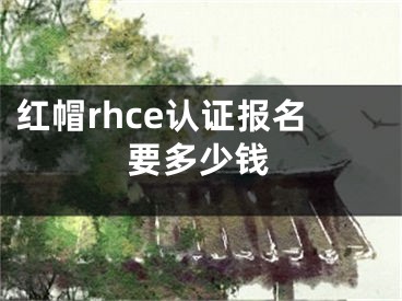 紅帽rhce認(rèn)證報(bào)名要多少錢