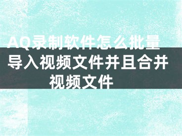 AQ錄制軟件怎么批量導(dǎo)入視頻文件并且合并視頻文件 