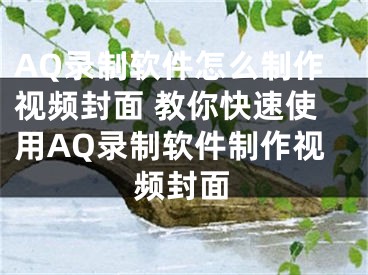 AQ錄制軟件怎么制作視頻封面 教你快速使用AQ錄制軟件制作視頻封面